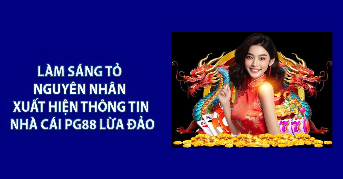 Làm sáng tỏ nguyên nhân xuất hiện thông tin nhà cái PG88 lừa đảo